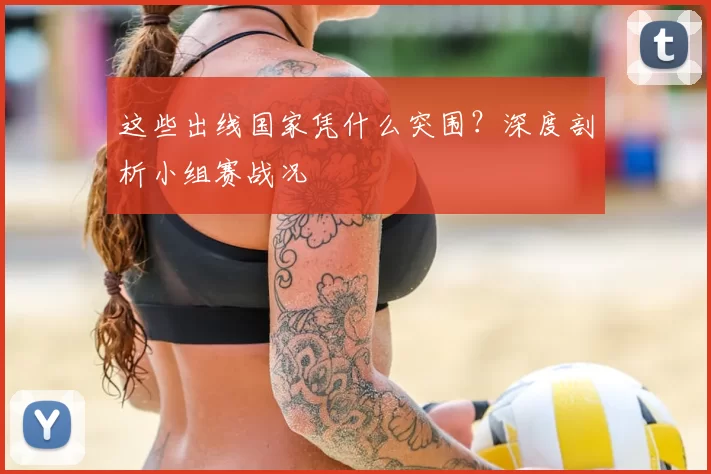 这些出线国家凭什么突围？深度剖析小组赛战况