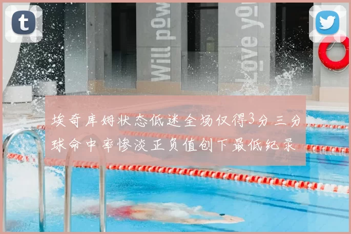 埃奇库姆状态低迷全场仅得3分三分球命中率惨淡正负值创下最低纪录