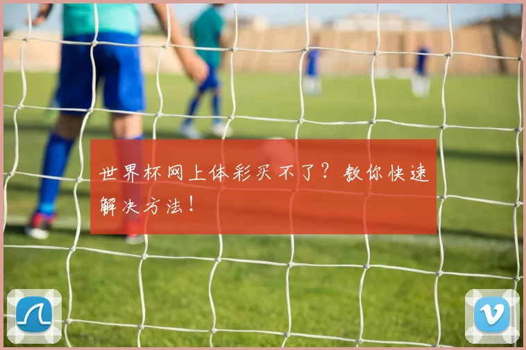 世界杯网上体彩买不了？教你快速解决方法！