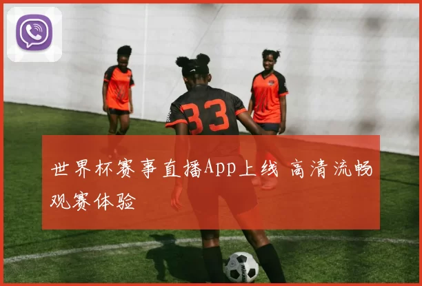 世界杯赛事直播App上线 高清流畅观赛体验