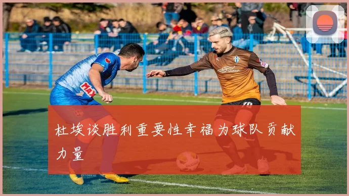 杜埃谈胜利重要性幸福为球队贡献力量