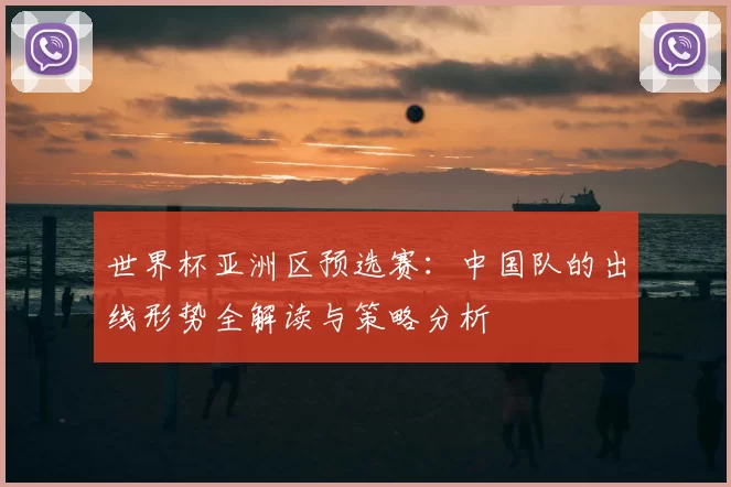 世界杯亚洲区预选赛:中国队的出线形势全解读与策略分析