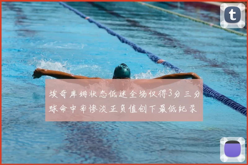 埃奇库姆状态低迷全场仅得3分三分球命中率惨淡正负值创下最低纪录