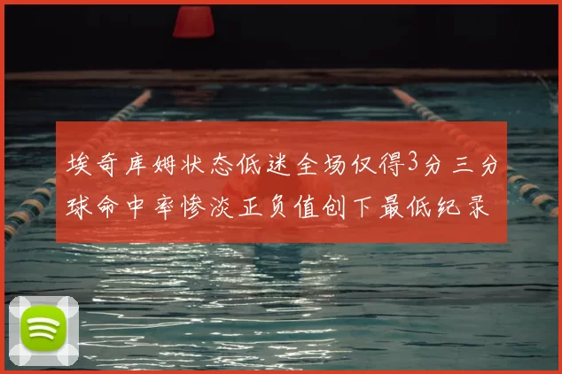 埃奇库姆状态低迷全场仅得3分三分球命中率惨淡正负值创下最低纪录