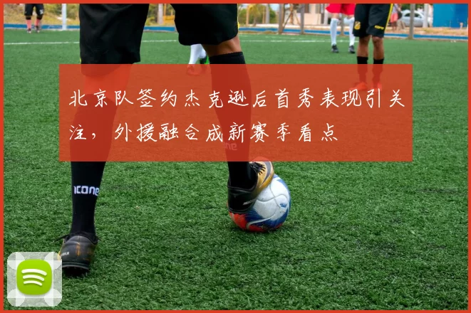 北京队签约杰克逊后首秀表现引关注，外援融合成新赛季看点
