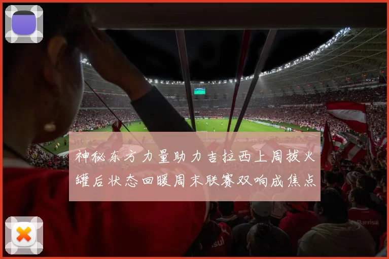 神秘东方力量助力吉拉西上周拔火罐后状态回暖周末联赛双响成焦点