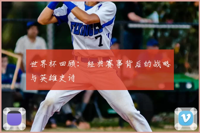 世界杯回顾：经典赛事背后的战略与英雄史诗