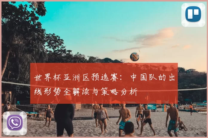 世界杯亚洲区预选赛：中国队的出线形势全解读与策略分析