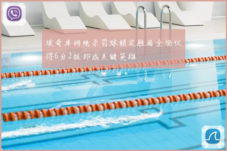 埃奇库姆绝杀罚球锁定胜局全场仅得6分2板却成关键英雄