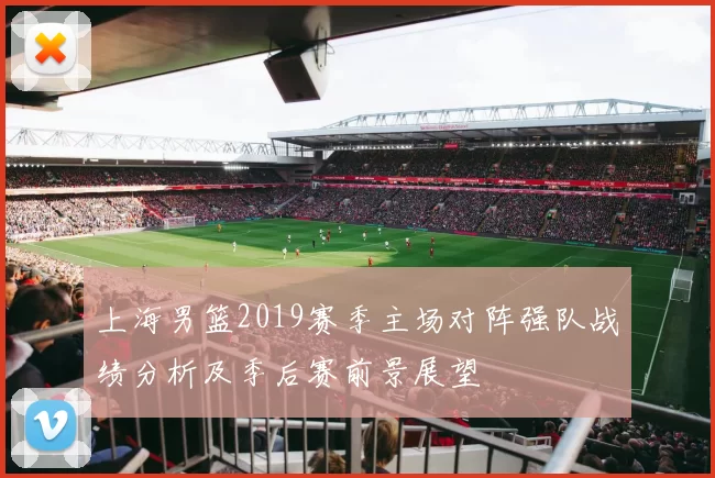 上海男篮2019赛季主场对阵强队战绩分析及季后赛前景展望