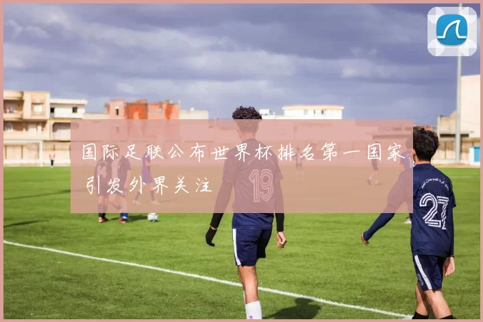 国际足联公布世界杯排名第一国家 引发外界关注