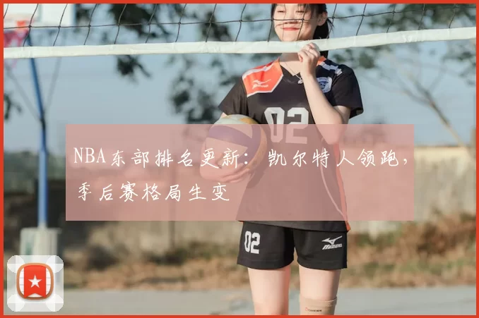 NBA东部排名更新：凯尔特人领跑，季后赛格局生变
