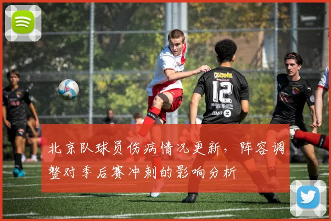 北京队球员伤病情况更新,阵容调整对季后赛冲刺的影响分析