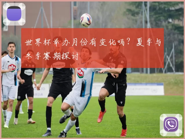 世界杯举办月份有变化吗？夏季与冬季赛期探讨