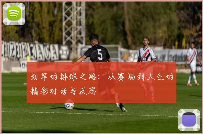 刘军的排球之路:从赛场到人生的精彩对话与反思