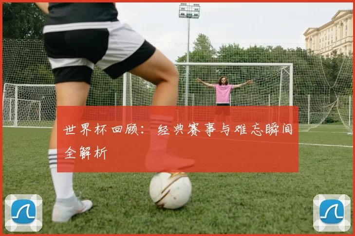 世界杯回顾：经典赛事与难忘瞬间全解析