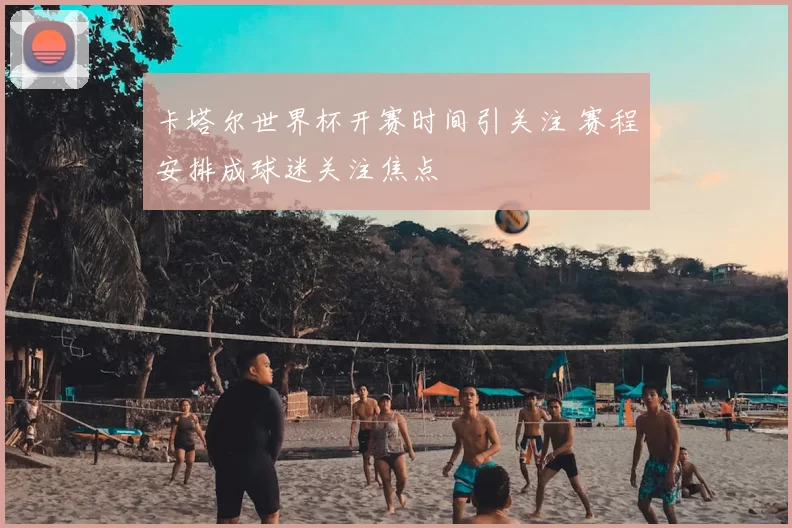 卡塔尔世界杯开赛时间引关注 赛程安排成球迷关注焦点