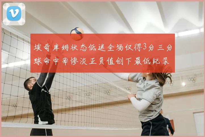埃奇库姆状态低迷全场仅得3分三分球命中率惨淡正负值创下最低纪录