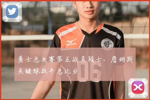 勇士总决赛第五战负骑士，詹姆斯关键球扳平总比分
