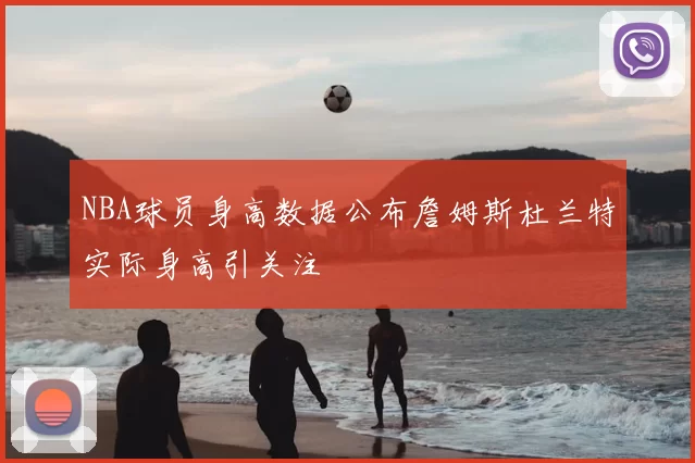NBA球员身高数据公布詹姆斯杜兰特实际身高引关注