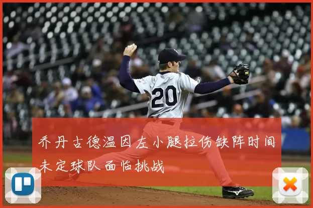 乔丹古德温因左小腿拉伤缺阵时间未定球队面临挑战