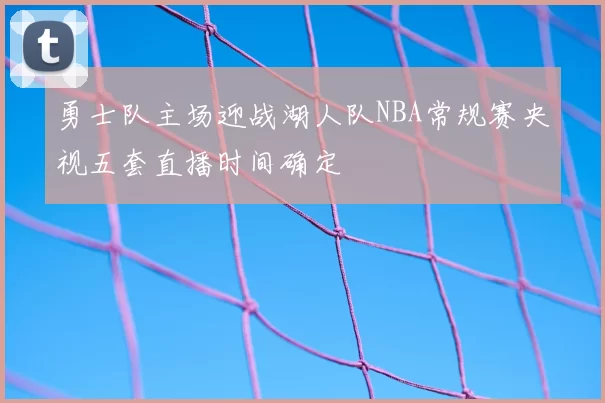勇士队主场迎战湖人队NBA常规赛央视五套直播时间确定