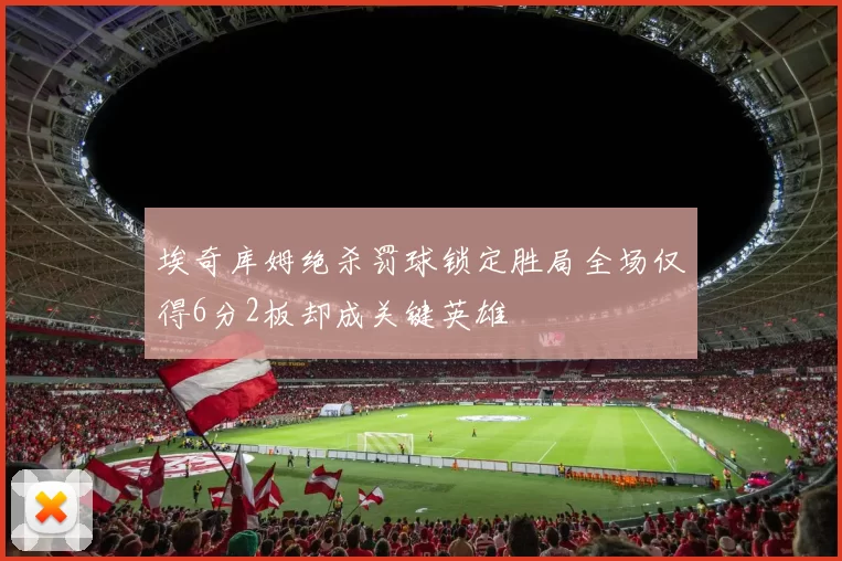 埃奇库姆绝杀罚球锁定胜局全场仅得6分2板却成关键英雄
