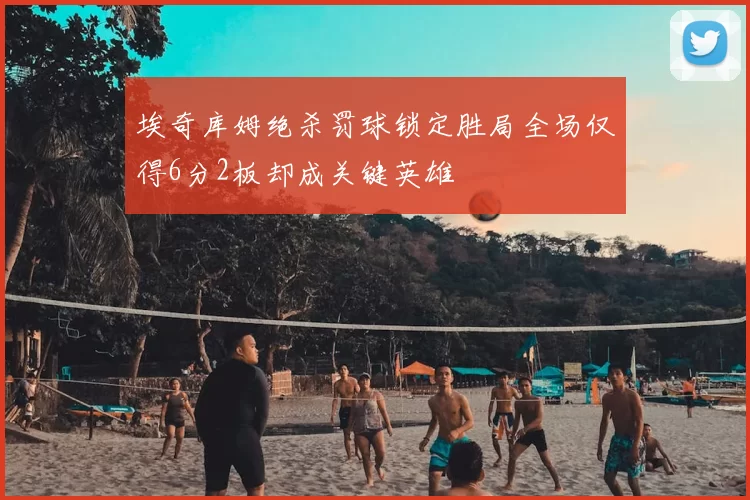 埃奇库姆绝杀罚球锁定胜局全场仅得6分2板却成关键英雄