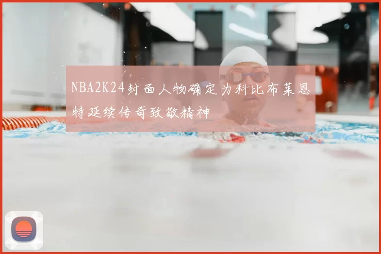 NBA2K24封面人物确定为科比布莱恩特延续传奇致敬精神