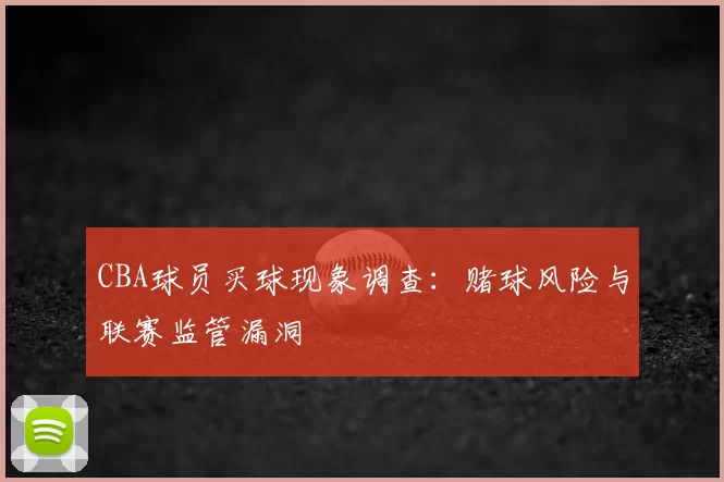 CBA球员买球现象调查：赌球风险与联赛监管漏洞