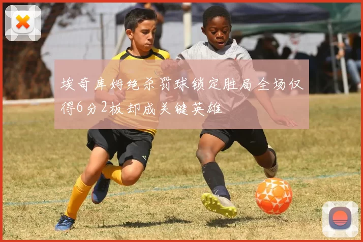 埃奇库姆绝杀罚球锁定胜局全场仅得6分2板却成关键英雄