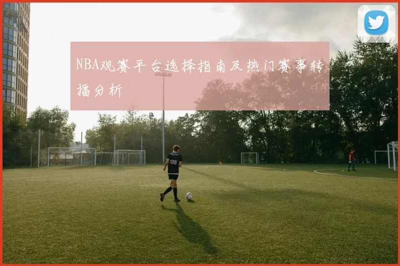 NBA观赛平台选择指南及热门赛事转播分析