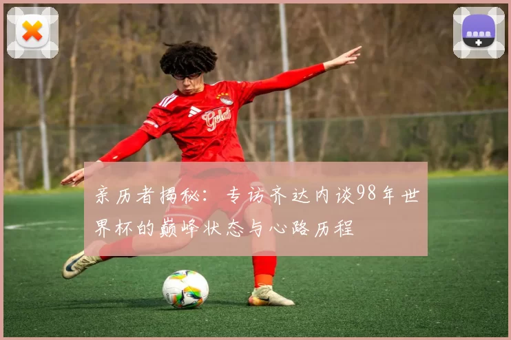 亲历者揭秘：专访齐达内谈98年世界杯的巅峰状态与心路历程