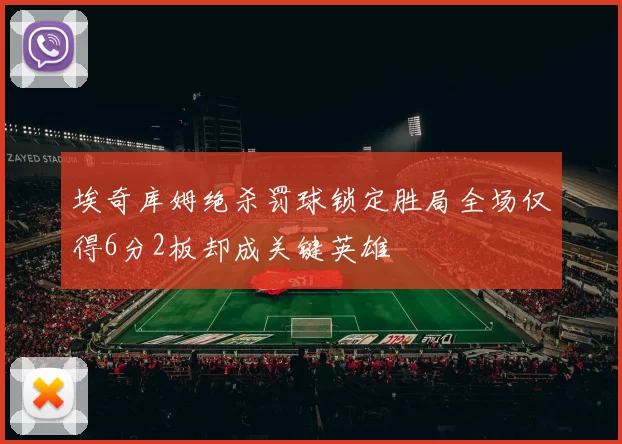 埃奇库姆绝杀罚球锁定胜局全场仅得6分2板却成关键英雄