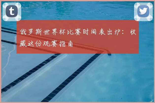 俄罗斯世界杯比赛时间表出炉：收藏这份观赛指南