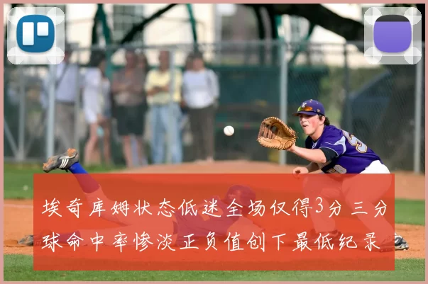 埃奇库姆状态低迷全场仅得3分三分球命中率惨淡正负值创下最低纪录