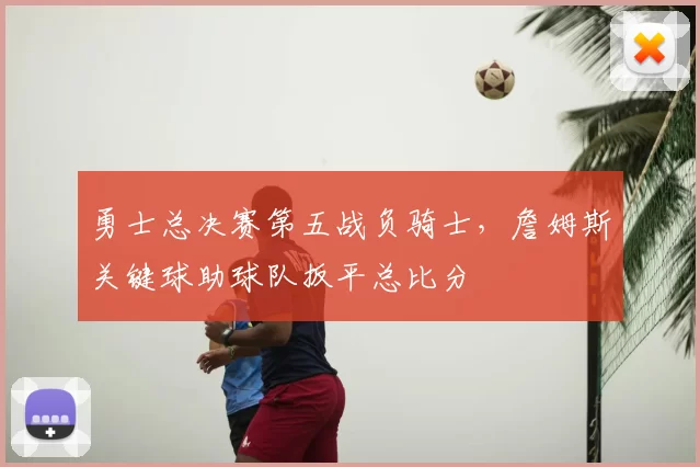 勇士总决赛第五战负骑士，詹姆斯关键球助球队扳平总比分