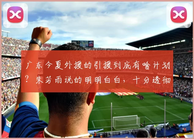 广东今夏外援的引援到底有啥计划？朱芳雨说的明明白白，十分透彻