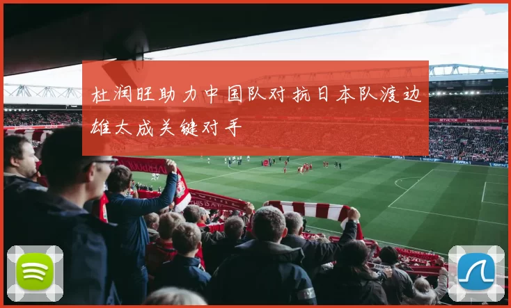 杜润旺助力中国队对抗日本队渡边雄太成关键对手