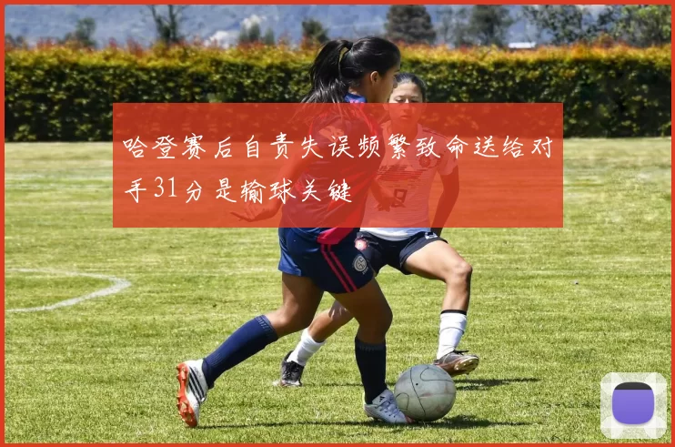 哈登赛后自责失误频繁致命送给对手31分是输球关键
