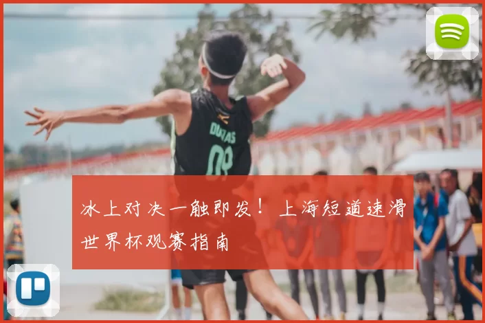 冰上对决一触即发！上海短道速滑世界杯观赛指南