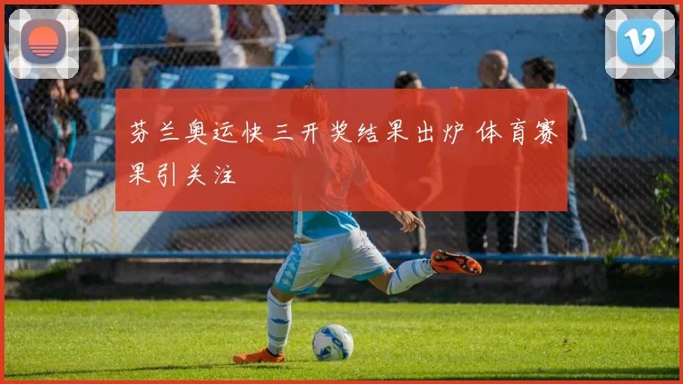 芬兰奥运快三开奖结果出炉 体育赛果引关注