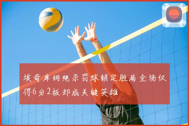 埃奇库姆绝杀罚球锁定胜局全场仅得6分2板却成关键英雄
