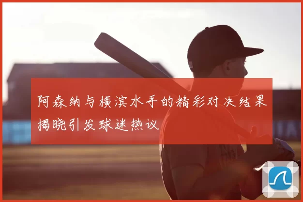 阿森纳与横滨水手的精彩对决结果揭晓引发球迷热议