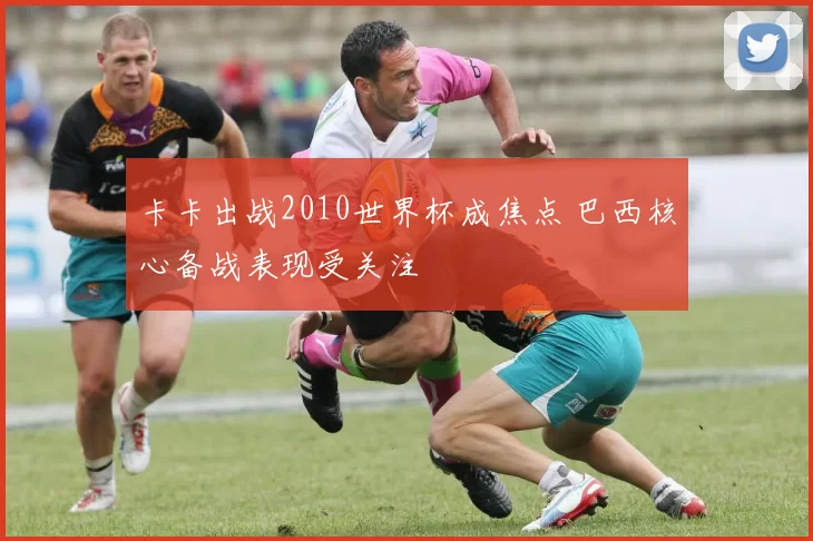 卡卡出战2010世界杯成焦点 巴西核心备战表现受关注