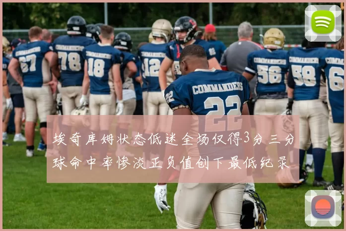 埃奇库姆状态低迷全场仅得3分三分球命中率惨淡正负值创下最低纪录