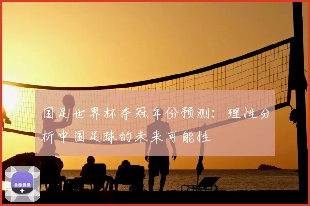 国足世界杯夺冠年份预测：理性分析中国足球的未来可能性