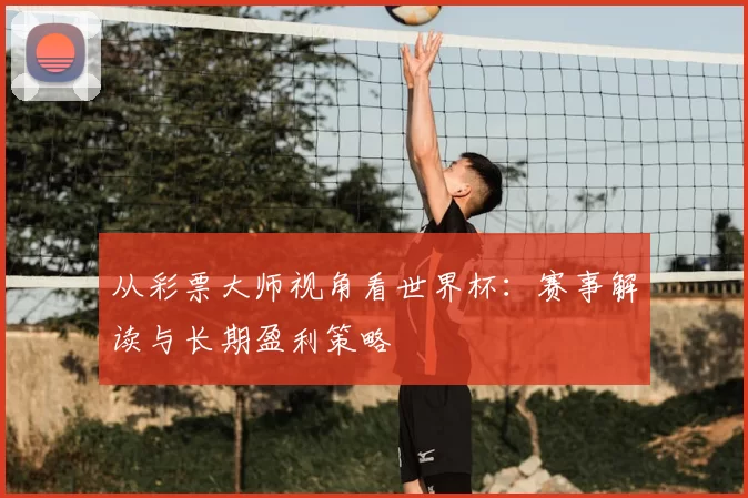 从彩票大师视角看世界杯：赛事解读与长期盈利策略