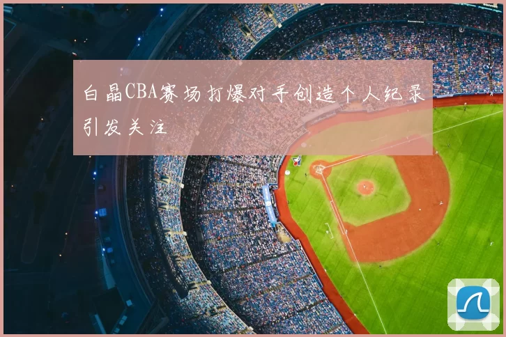 白晶CBA赛场打爆对手创造个人纪录引发关注