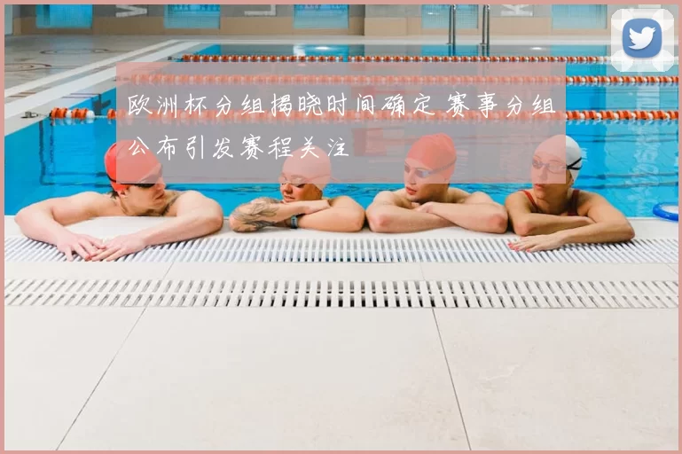 欧洲杯分组揭晓时间确定 赛事分组公布引发赛程关注